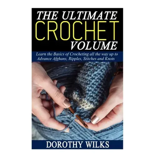 The Ultimate Crochet Volume: Learn the Basics of Crocheting all the way up Advance Afghans, Ripples, Stitches and Knots