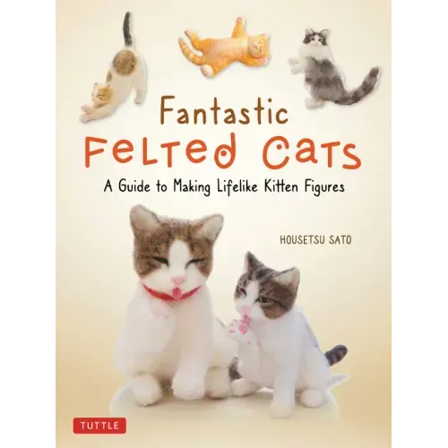 Fantastic Felted Cats: A Guide to Making Lifelike Kitten Figures (with Full-Size Templates)