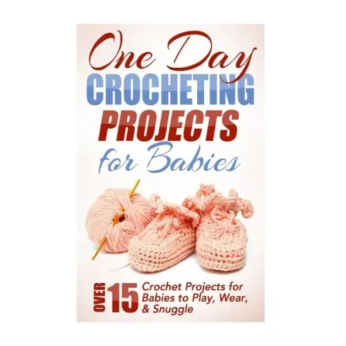 One Day Crocheting Projects for Babies: Over 15 Crochet Projects for babies to Play, Wear & Snuggle