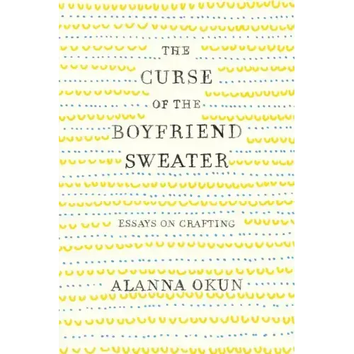 The Curse of the Boyfriend Sweater: Essays on Crafting