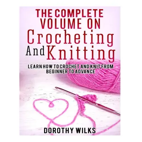 The Complete Volume on Crocheting and Knitting: Learn How to Crochet and Knit from Beginner to Advance