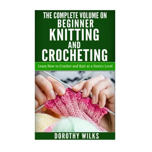 The Complete Volume on Beginner Knitting and Crocheting: Learn How to Crochet and Knit at a Novice Level
