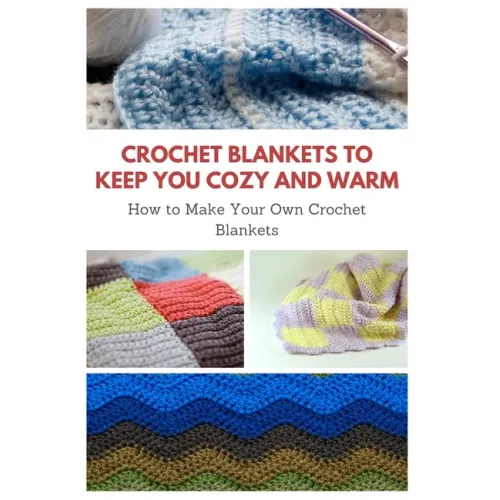 Crochet Blankets to Keep You Cozy and Warm: How to Make Your Own Crochet Blankets