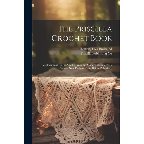 The Priscilla Crochet Book; a Selection of Useful Articles From the Modern Priscilla With Several New Designs Never Before Published;