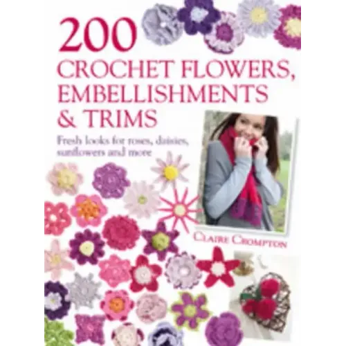 200 Crochet Flowers, Embellishments & Trims: 200 Designs to Add a Crocheted Finish to All Your Clothes and Accessories