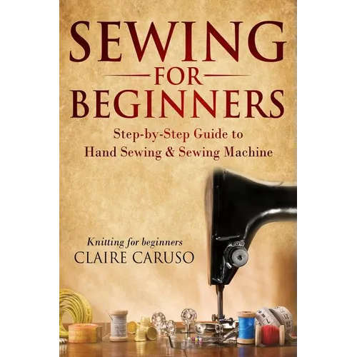 Sewing for Beginners: Step-By-Step Guide to Hand Sewing & Sewing Machine (Knitting for Beginners)