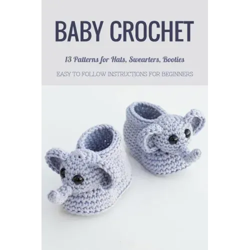 Baby Crochet: 13 Patterns for Hats, Swearters, Booties - Easy to Follow Instructions for Beginners: Gift Ideas for Holiday