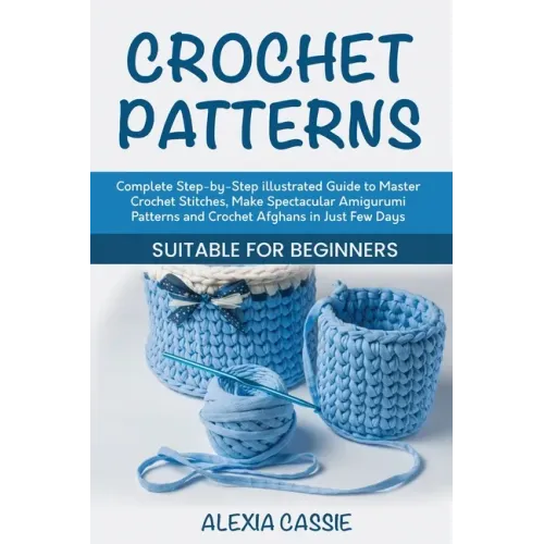Crochet Patterns: Complete Step-by-Step illustrated Guide to Master Crochet Stitches, Make Spectacular Amigurumi Patterns and Crochet Afghans in Just