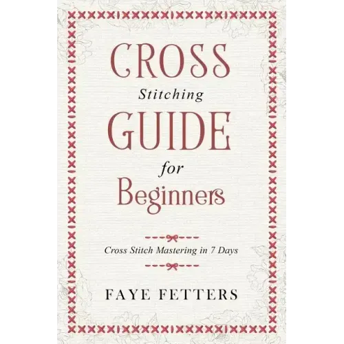 Cross Stitching Guide for Beginners: Cross Stitch Mastering in 7 Days