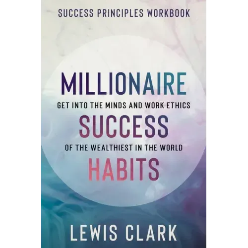 Success Principles Workbook: Millionaire Success Habits - Get Into The Minds and Work Ethics of The Wealthiest In The World
