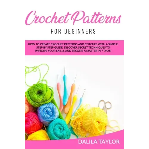 Crochet Patterns for Beginners: How to Create Crochet Patterns and Stitches with a Simple, Step by Step Guide. Discover Secret Techniques to Improve Y