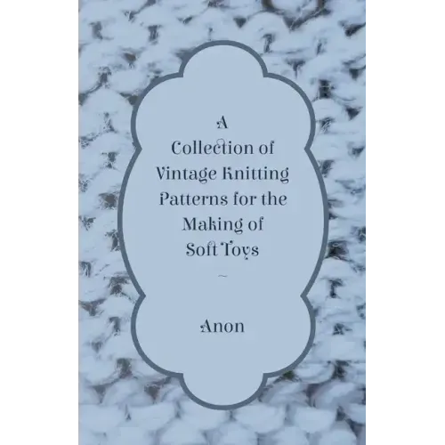 A Collection of Vintage Knitting Patterns for the Making of Soft Toys