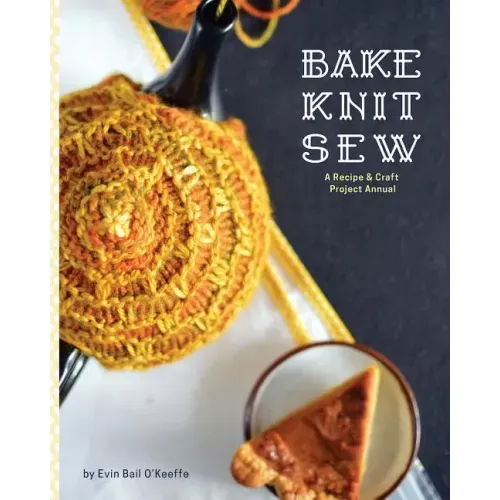 Bake Knit Sew: A Recipe and Craft Project Annual