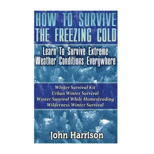 How To Survive The Freezing Cold: Learn To Survive Extreme Weather Conditions Everywhere: (Prepper's Guide, Survival Guide, Alternative Medicine, Emer