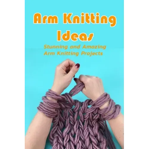 Arm Knitting Ideas: Stunning and Amazing Arm Knitting Projects: DIY Arm Knitting Ideas