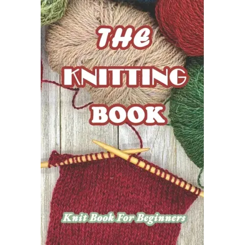 The Knitting Book: Knit Book For Beginners: Easy Knitting Tutorials Anyone Can Follow