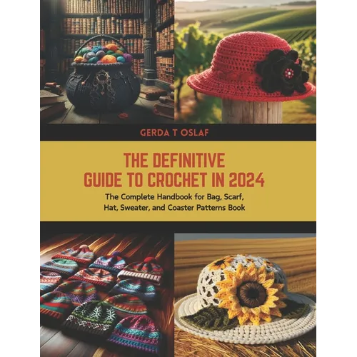 The Definitive Guide to Crochet in 2024: The Complete Handbook for Bag, Scarf, Hat, Sweater, and Coaster Patterns Book