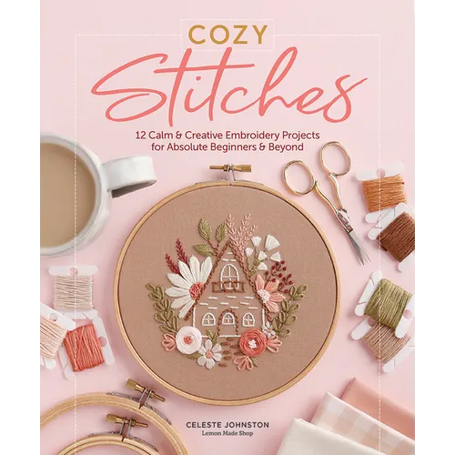 Cozy Stitches: 12 Calm & Creative Embroidery Projects for Absolute Beginners & Beyond
