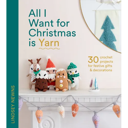 All I Want for Christmas Is Yarn: 30 Crochet Projects for Festive Gifts and Decorations