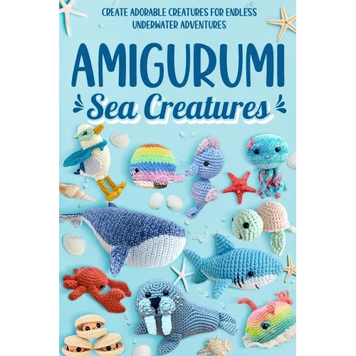 Amigurumi Sea Creatures: Create Adorable Creatures for Endless Underwater Adventures: Crochet Ocean Animals