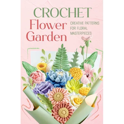 Crochet Flower Garden: Creative Patterns for Floral Masterpieces