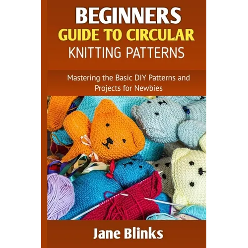 Beginners Guide to Circular Knitting Pattern: Mastering the Basic DIY Patterns and Projects for Newbies