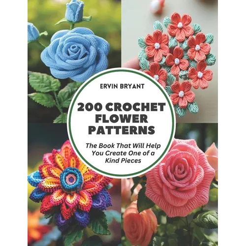 200 Crochet Flower Patterns: The Book That Will Help You Create One of a Kind Pieces