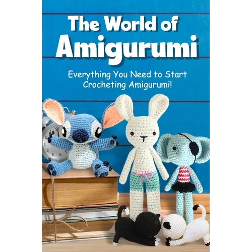 The World of Amigurumi: Everything You Need to Start Crocheting Amigurumi!: Crochet Amigurumi Patterns